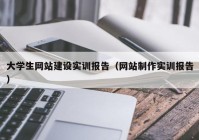 大学生网站建设实训报告（网站制作实训报告）