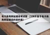 电子商务网站建设考试题（下列不属于电子商务网站建设的目的是）