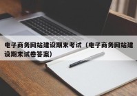 电子商务网站建设期末考试（电子商务网站建设期末试卷答案）