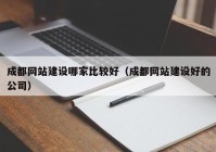 成都网站建设哪家比较好（成都网站建设好的公司）