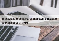 电子商务网站建设与设计教研活动（电子商务网站建设与设计论文）