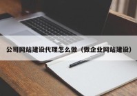 公司网站建设代理怎么做（做企业网站建设）