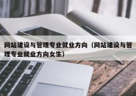 网站建设与管理专业就业方向（网站建设与管理专业就业方向女生）