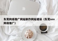 东莞网络推广网站制作网站建设（东莞seo网络推广）